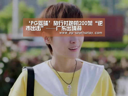 ‘PG篮球’旅行社包机200架“逆市出击”——广东出境游(图3) PG体育