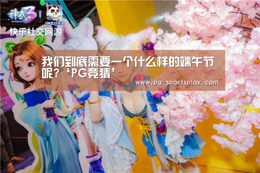 我们到底需要一个什么样的端午节呢?‘PG竞猜’(图4) PG篮球