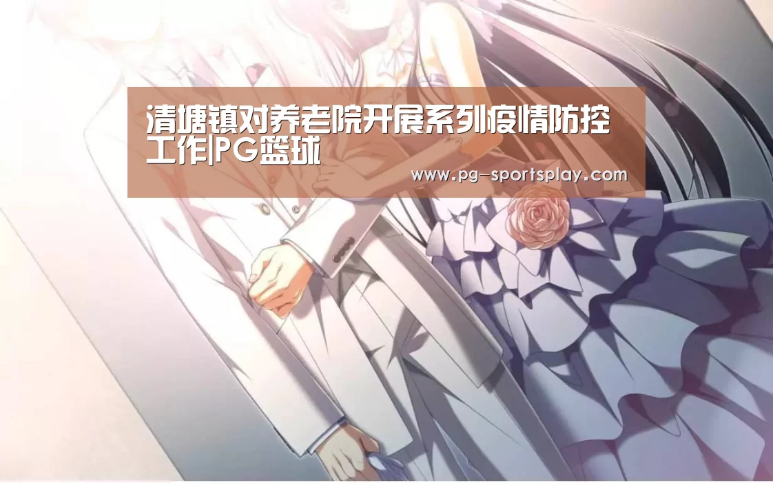 清塘镇对养老院开展系列疫情防控工作|PG篮球(图1) PG足球